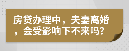 房贷办理中，夫妻离婚，会受影响下不来吗？