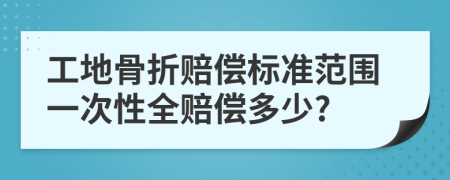 工地骨折赔偿标准范围一次性全赔偿多少?