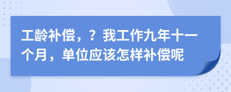 工龄补偿，？我工作九年十一个月，单位应该怎样补偿呢