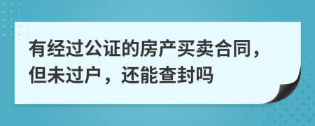 有经过公证的房产买卖合同，但未过户，还能查封吗