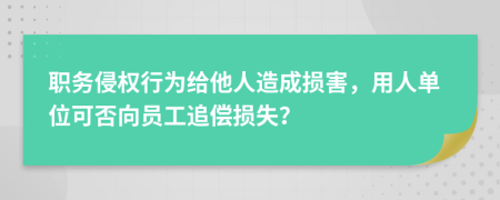 职务侵权行为给他人造成损害，用人单位可否向员工追偿损失？