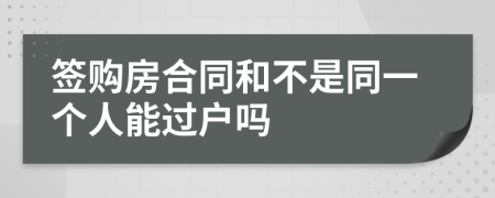 签购房合同和不是同一个人能过户吗