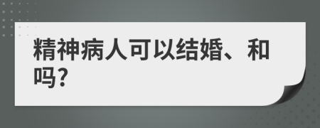 精神病人可以结婚、和吗?