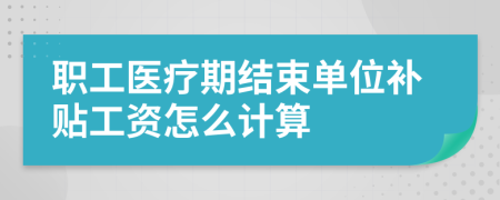 职工医疗期结束单位补贴工资怎么计算
