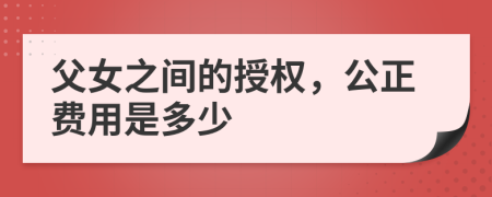 父女之间的授权，公正费用是多少