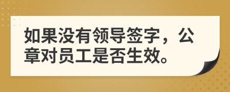 如果没有领导签字，公章对员工是否生效。