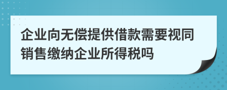 企业向无偿提供借款需要视同销售缴纳企业所得税吗