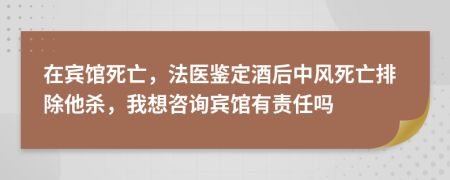 在宾馆死亡，法医鉴定酒后中风死亡排除他杀，我想咨询宾馆有责任吗