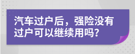 汽车过户后，强险没有过户可以继续用吗？