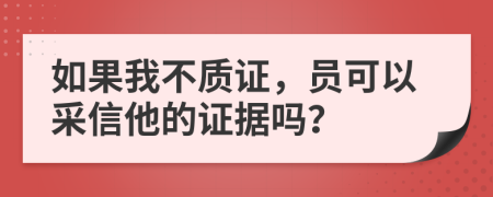 如果我不质证，员可以采信他的证据吗？