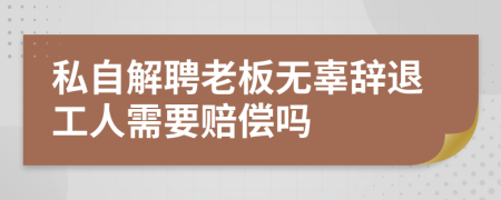 私自解聘老板无辜辞退工人需要赔偿吗