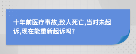 十年前医疗事故,致人死亡,当时未起诉,现在能重新起诉吗?