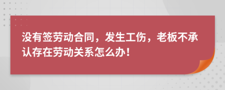 没有签劳动合同，发生工伤，老板不承认存在劳动关系怎么办！