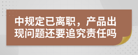 中规定已离职，产品出现问题还要追究责任吗