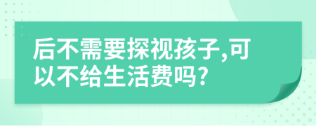 后不需要探视孩子,可以不给生活费吗?