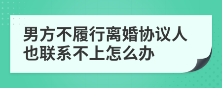 男方不履行离婚协议人也联系不上怎么办