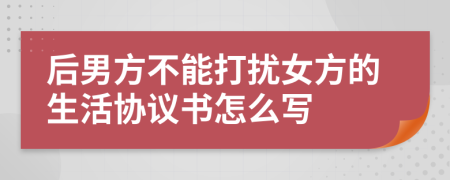 后男方不能打扰女方的生活协议书怎么写