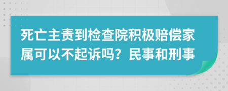 死亡主责到检查院积极赔偿家属可以不起诉吗？民事和刑事