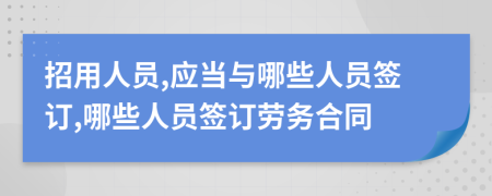 招用人员,应当与哪些人员签订,哪些人员签订劳务合同