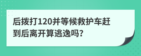 后拨打120并等候救护车赶到后离开算逃逸吗？