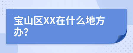 宝山区XX在什么地方办？