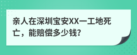 亲人在深圳宝安XX一工地死亡，能赔偿多少钱？