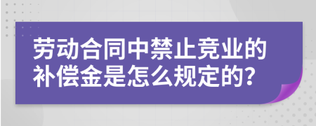 劳动合同中禁止竞业的补偿金是怎么规定的？