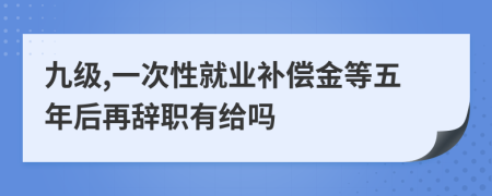 九级,一次性就业补偿金等五年后再辞职有给吗