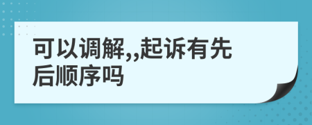 可以调解,,起诉有先后顺序吗