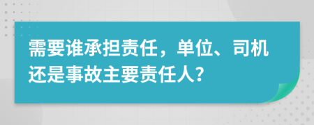 需要谁承担责任，单位、司机还是事故主要责任人？
