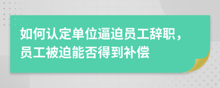 如何认定单位逼迫员工辞职，员工被迫能否得到补偿