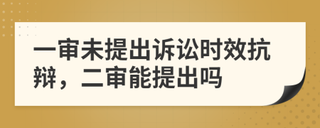 一审未提出诉讼时效抗辩，二审能提出吗