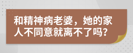 和精神病老婆，她的家人不同意就离不了吗？