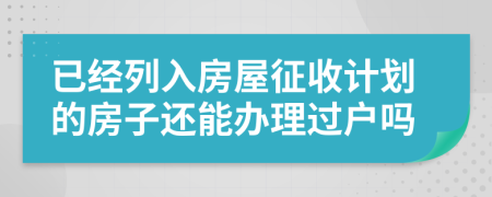 已经列入房屋征收计划的房子还能办理过户吗