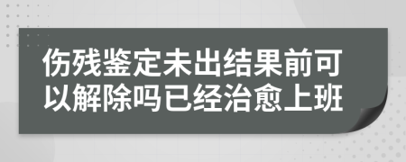 伤残鉴定未出结果前可以解除吗已经治愈上班