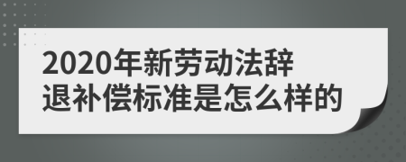 2020年新劳动法辞退补偿标准是怎么样的