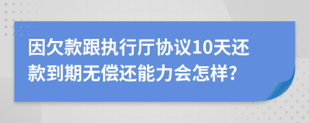 因欠款跟执行厅协议10天还款到期无偿还能力会怎样?