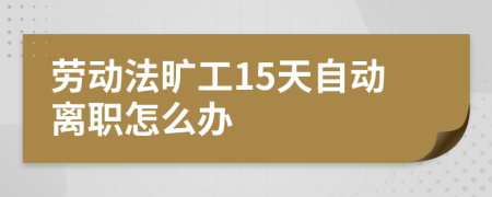 劳动法旷工15天自动离职怎么办