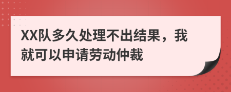 XX队多久处理不出结果，我就可以申请劳动仲裁