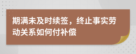 期满未及时续签，终止事实劳动关系如何付补偿