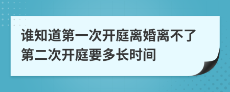 谁知道第一次开庭离婚离不了第二次开庭要多长时间