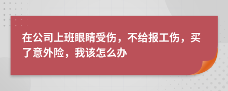 在公司上班眼睛受伤，不给报工伤，买了意外险，我该怎么办