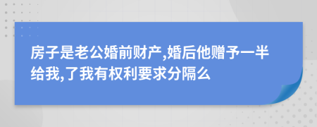 房子是老公婚前财产,婚后他赠予一半给我,了我有权利要求分隔么