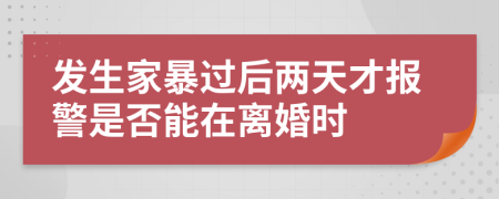 发生家暴过后两天才报警是否能在离婚时