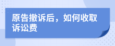 原告撤诉后，如何收取诉讼费