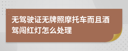 无驾驶证无牌照摩托车而且酒驾闯红灯怎么处理