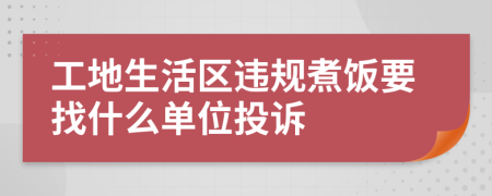 工地生活区违规煮饭要找什么单位投诉