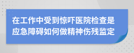 在工作中受到惊吓医院检查是应急障碍如何做精神伤残监定