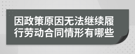 因政策原因无法继续履行劳动合同情形有哪些