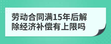 劳动合同满15年后解除经济补偿有上限吗